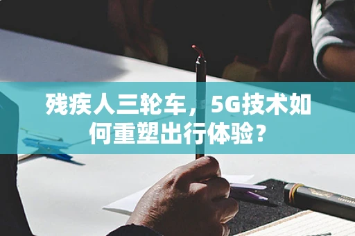 残疾人三轮车，5G技术如何重塑出行体验？
