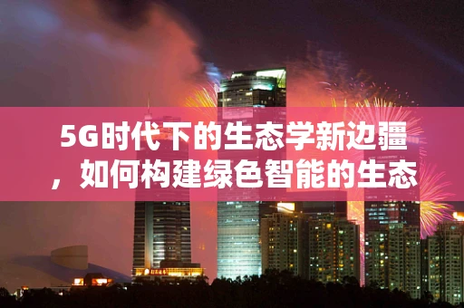 5G时代下的生态学新边疆，如何构建绿色智能的生态监测网络？