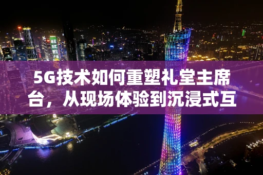 5G技术如何重塑礼堂主席台，从现场体验到沉浸式互动的跨越？