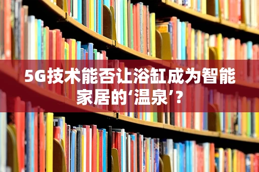 5G技术能否让浴缸成为智能家居的‘温泉’？