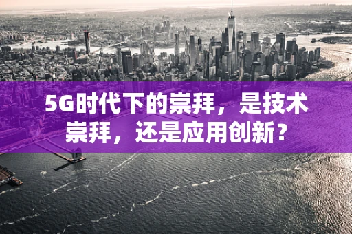 5G时代下的崇拜，是技术崇拜，还是应用创新？