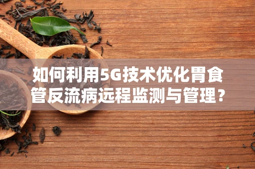 如何利用5G技术优化胃食管反流病远程监测与管理？