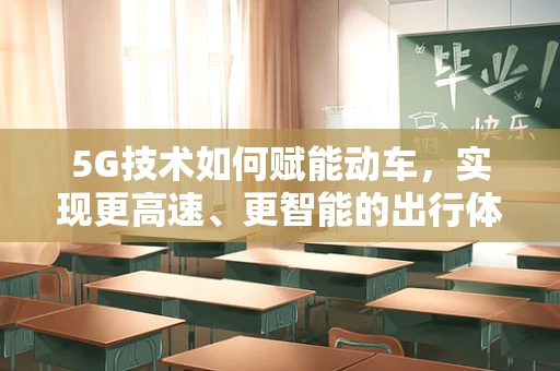 5G技术如何赋能动车，实现更高速、更智能的出行体验？