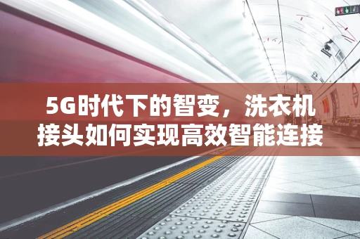 5G时代下的智变，洗衣机接头如何实现高效智能连接？