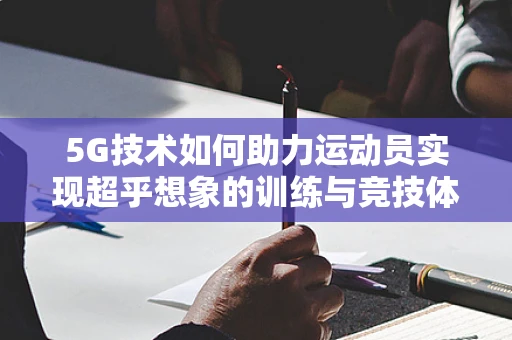 5G技术如何助力运动员实现超乎想象的训练与竞技体验？