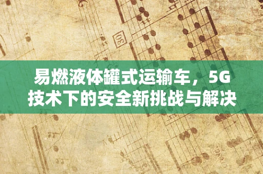 易燃液体罐式运输车，5G技术下的安全新挑战与解决方案