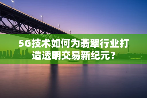 5G技术如何为翡翠行业打造透明交易新纪元？