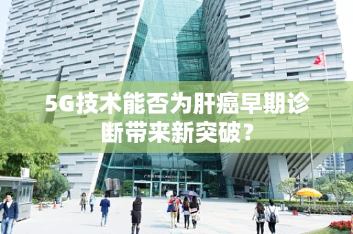 5G技术能否为肝癌早期诊断带来新突破？