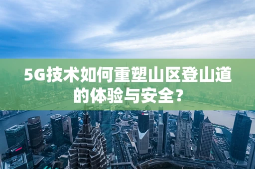 5G技术如何重塑山区登山道的体验与安全？