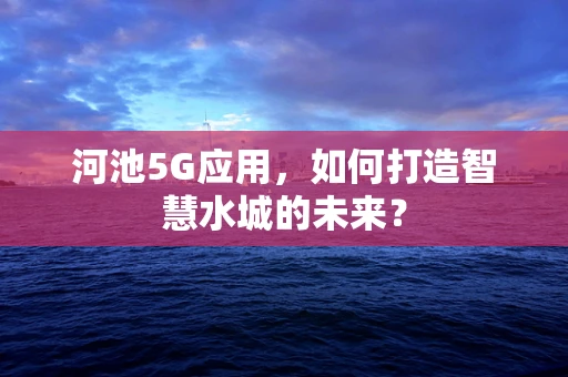 河池5G应用，如何打造智慧水城的未来？