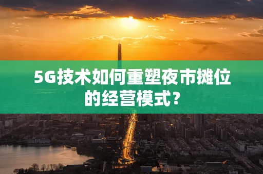 5G技术如何重塑夜市摊位的经营模式？