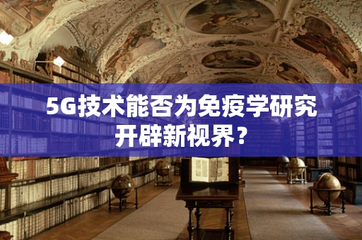 5G技术能否为免疫学研究开辟新视界？