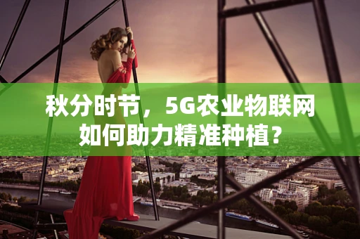 秋分时节，5G农业物联网如何助力精准种植？