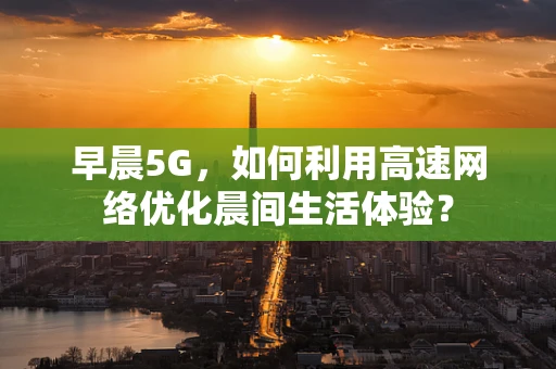 早晨5G，如何利用高速网络优化晨间生活体验？