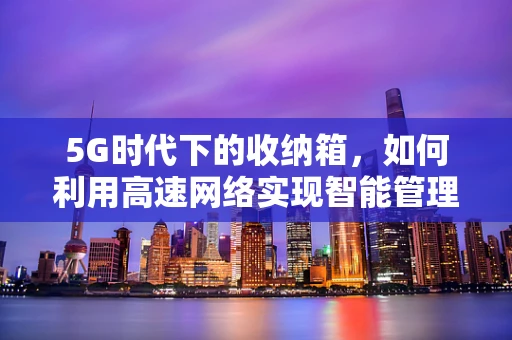 5G时代下的收纳箱，如何利用高速网络实现智能管理？