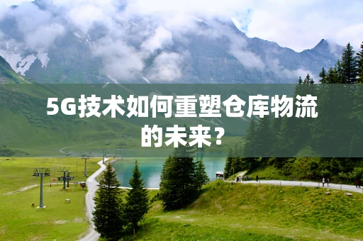 5G技术如何重塑仓库物流的未来？