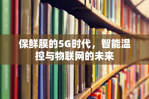 保鲜膜的5G时代，智能温控与物联网的未来