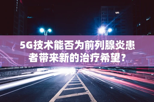 5G技术能否为前列腺炎患者带来新的治疗希望？