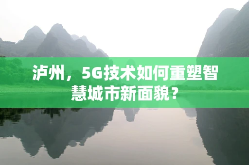 泸州，5G技术如何重塑智慧城市新面貌？