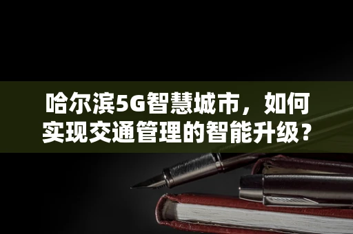 哈尔滨5G智慧城市，如何实现交通管理的智能升级？