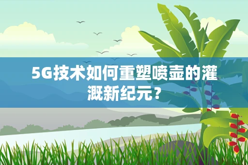 5G技术如何重塑喷壶的灌溉新纪元？