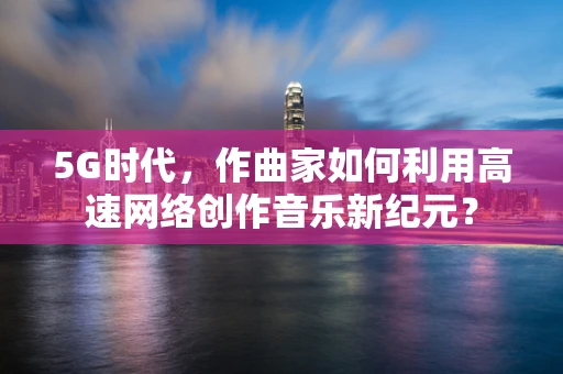 5G时代，作曲家如何利用高速网络创作音乐新纪元？