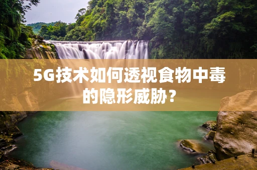 5G技术如何透视食物中毒的隐形威胁？