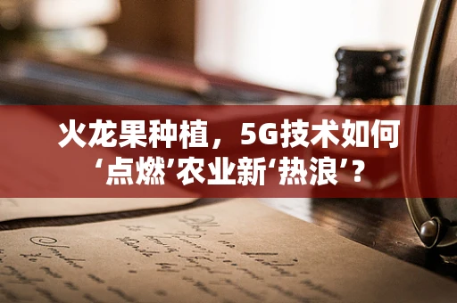 火龙果种植，5G技术如何‘点燃’农业新‘热浪’？
