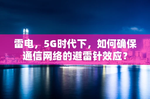 雷电，5G时代下，如何确保通信网络的避雷针效应？