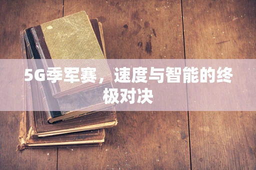 5G季军赛，速度与智能的终极对决