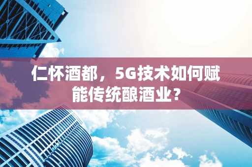 仁怀酒都，5G技术如何赋能传统酿酒业？
