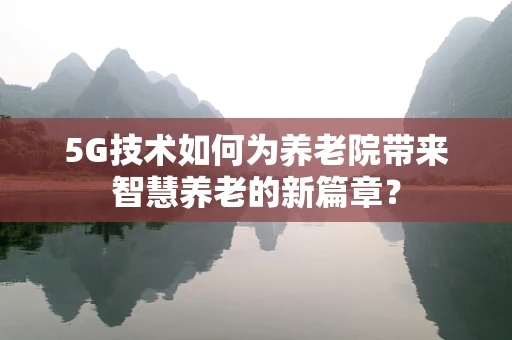 5G技术如何为养老院带来智慧养老的新篇章？