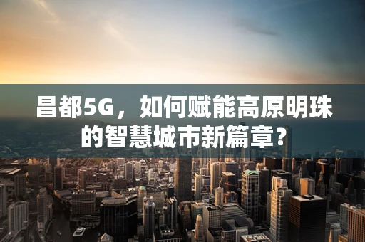 昌都5G，如何赋能高原明珠的智慧城市新篇章？