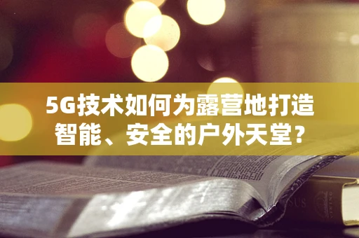 5G技术如何为露营地打造智能、安全的户外天堂？