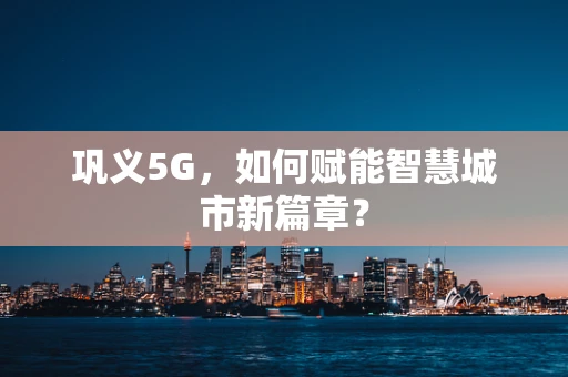 巩义5G，如何赋能智慧城市新篇章？