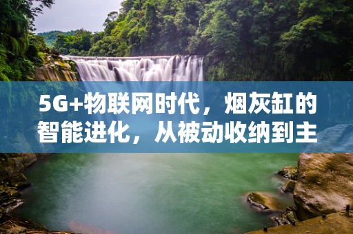 5G+物联网时代，烟灰缸的智能进化，从被动收纳到主动服务