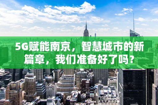 5G赋能南京，智慧城市的新篇章，我们准备好了吗？