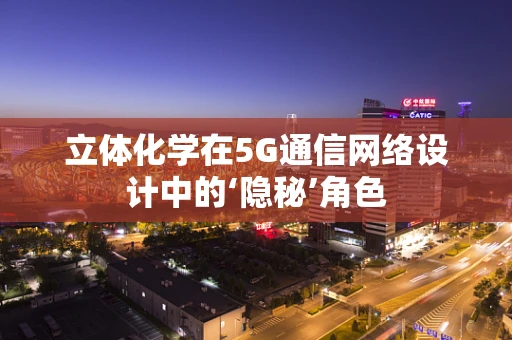 立体化学在5G通信网络设计中的‘隐秘’角色