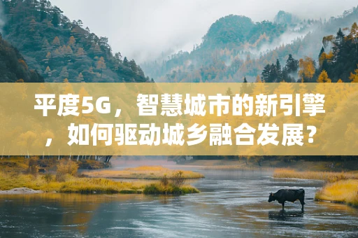 平度5G，智慧城市的新引擎，如何驱动城乡融合发展？