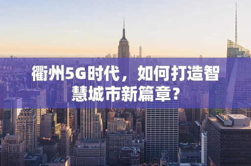衢州5G时代，如何打造智慧城市新篇章？