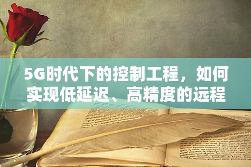 5G时代下的控制工程，如何实现低延迟、高精度的远程控制？