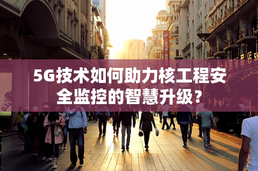 5G技术如何助力核工程安全监控的智慧升级？
