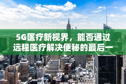 5G医疗新视界，能否通过远程医疗解决便秘的最后一公里？