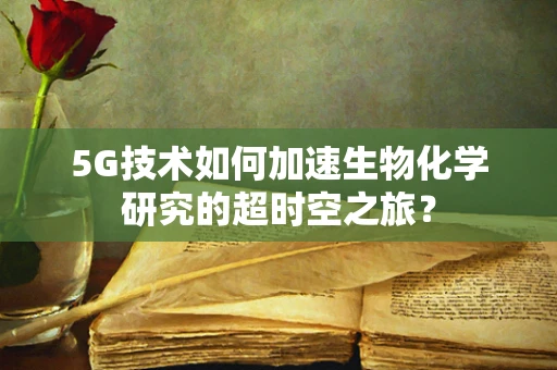 5G技术如何加速生物化学研究的超时空之旅？