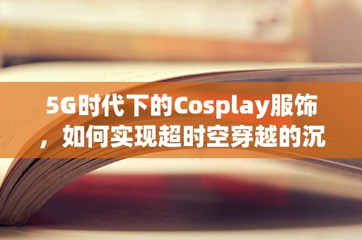 5G时代下的Cosplay服饰，如何实现超时空穿越的沉浸式体验？