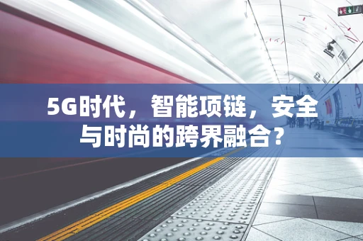5G时代，智能项链，安全与时尚的跨界融合？