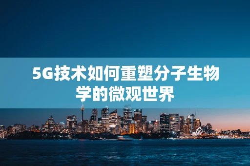 5G技术如何重塑分子生物学的微观世界