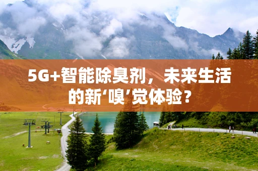 5G+智能除臭剂，未来生活的新‘嗅’觉体验？