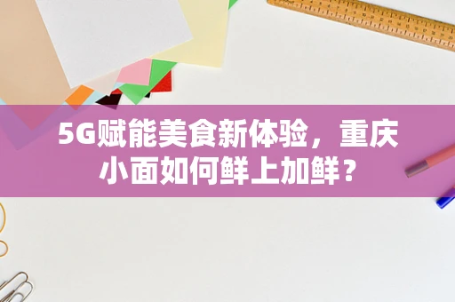 5G赋能美食新体验，重庆小面如何鲜上加鲜？