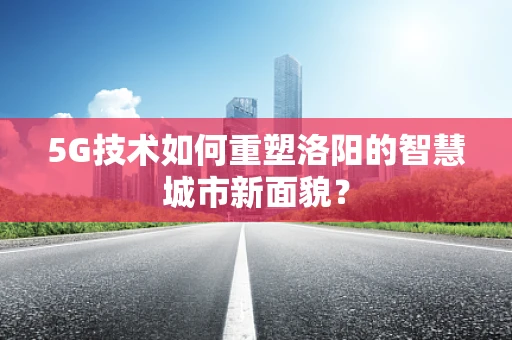 5G技术如何重塑洛阳的智慧城市新面貌？